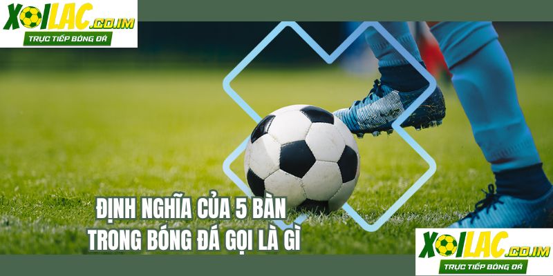 Định nghĩa của 5 bàn trong bóng đá gọi là gì